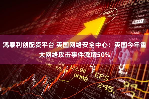 鸿泰利创配资平台 英国网络安全中心：英国今年重大网络攻击事件激增50%