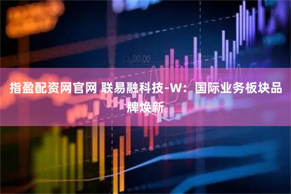 指盈配资网官网 联易融科技-W：国际业务板块品牌焕新