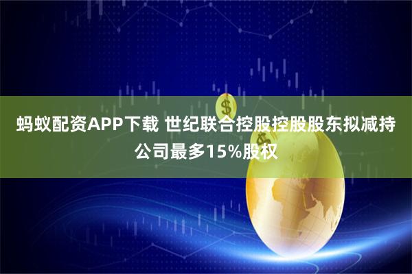 蚂蚁配资APP下载 世纪联合控股控股股东拟减持公司最多15%股权