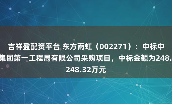 吉祥盈配资平台 东方雨虹（002271）：中标中国安能集团第一工程局有限公司采购项目，中标金额为248.32万元
