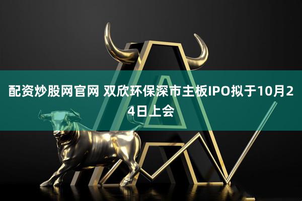 配资炒股网官网 双欣环保深市主板IPO拟于10月24日上会