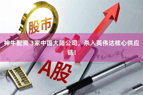 神牛配资 3家中国大陆公司，杀入英伟达核心供应链！