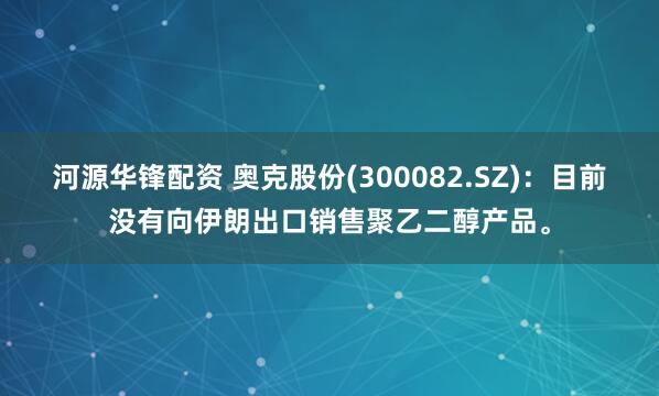 河源华锋配资 奥克股份(300082.SZ)：目前没有向伊朗出口销售聚乙二醇产品。
