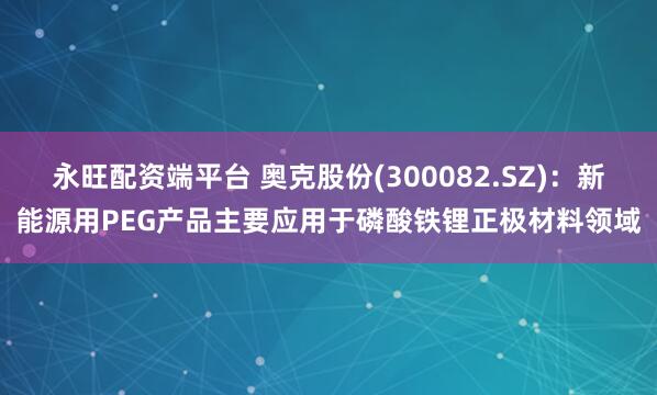 永旺配资端平台 奥克股份(300082.SZ)：新能源用PEG产品主要应用于磷酸铁锂正极材料领域