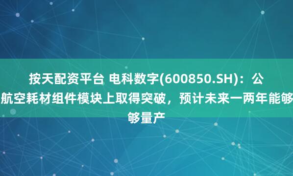 按天配资平台 电科数字(600850.SH)：公司在航空耗材组件模块上取得突破，预计未来一两年能够量产