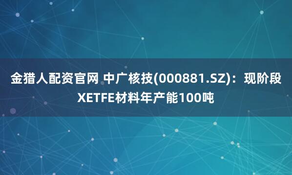 金猎人配资官网 中广核技(000881.SZ)：现阶段XETFE材料年产能100吨