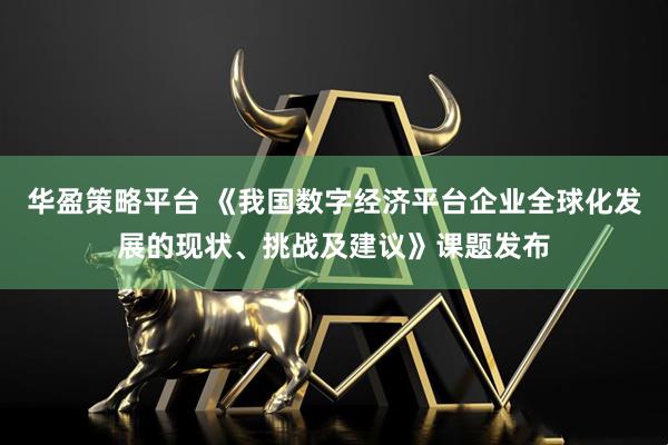 华盈策略平台 《我国数字经济平台企业全球化发展的现状、挑战及建议》课题发布