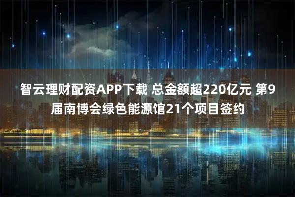 智云理财配资APP下载 总金额超220亿元 第9届南博会绿色能源馆21个项目签约