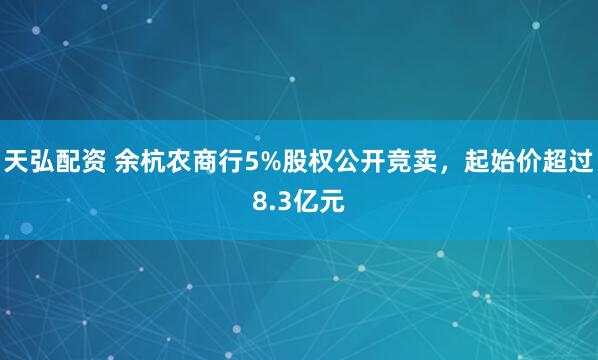 天弘配资 余杭农商行5%股权公开竞卖，起始价超过8.3亿元
