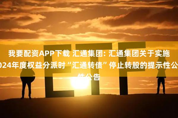 我要配资APP下载 汇通集团: 汇通集团关于实施2024年度权益分派时“汇通转债”停止转股的提示性公告