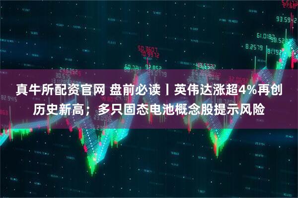 真牛所配资官网 盘前必读丨英伟达涨超4%再创历史新高；多只固态电池概念股提示风险