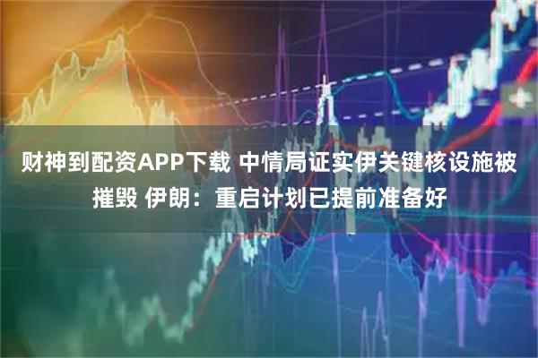 财神到配资APP下载 中情局证实伊关键核设施被摧毁 伊朗：重启计划已提前准备好