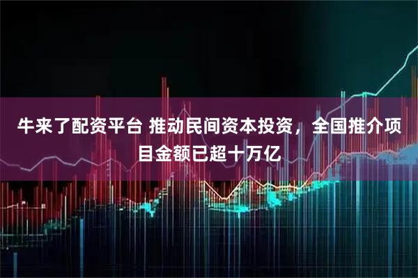 牛来了配资平台 推动民间资本投资，全国推介项目金额已超十万亿
