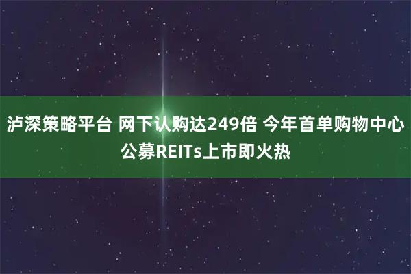 泸深策略平台 网下认购达249倍 今年首单购物中心公募REITs上市即火热