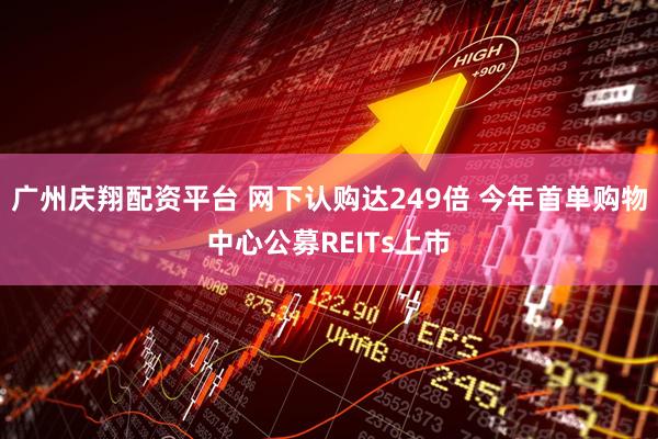 广州庆翔配资平台 网下认购达249倍 今年首单购物中心公募REITs上市
