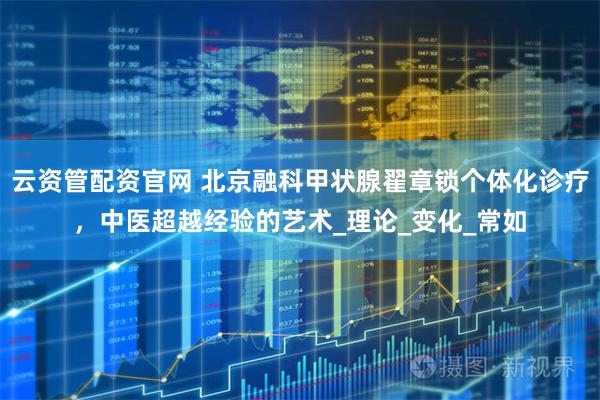 云资管配资官网 北京融科甲状腺翟章锁个体化诊疗，中医超越经验的艺术_理论_变化_常如