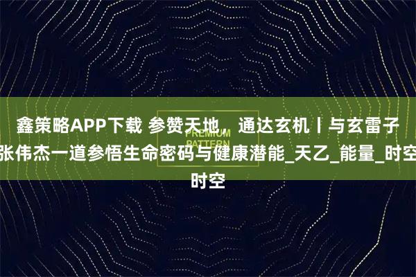 鑫策略APP下载 参赞天地，通达玄机丨与玄雷子张伟杰一道参悟生命密码与健康潜能_天乙_能量_时空