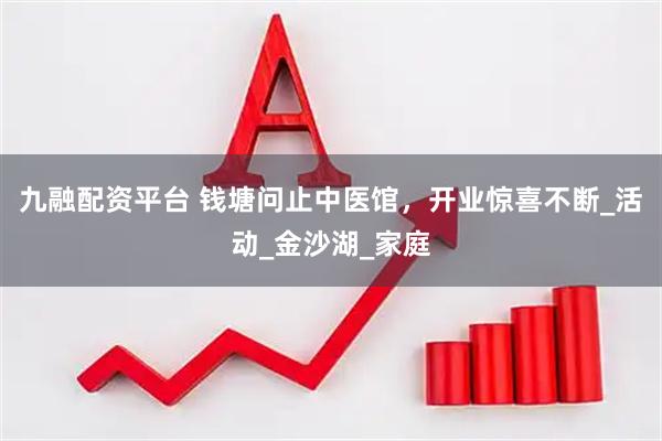 九融配资平台 钱塘问止中医馆，开业惊喜不断_活动_金沙湖_家庭