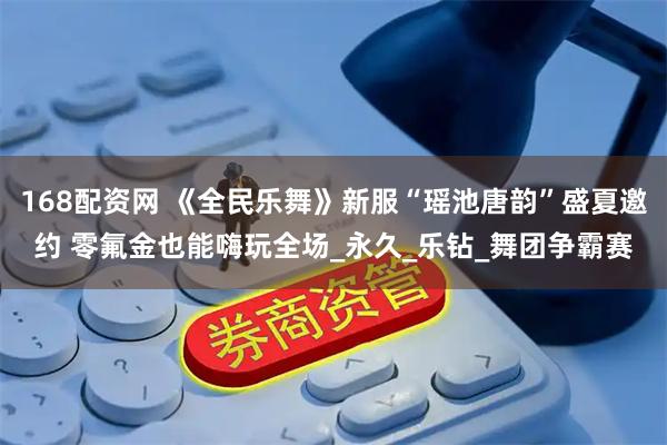 168配资网 《全民乐舞》新服“瑶池唐韵”盛夏邀约 零氟金也能嗨玩全场_永久_乐钻_舞团争霸赛