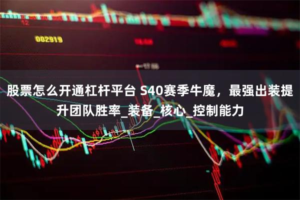 股票怎么开通杠杆平台 S40赛季牛魔，最强出装提升团队胜率_装备_核心_控制能力