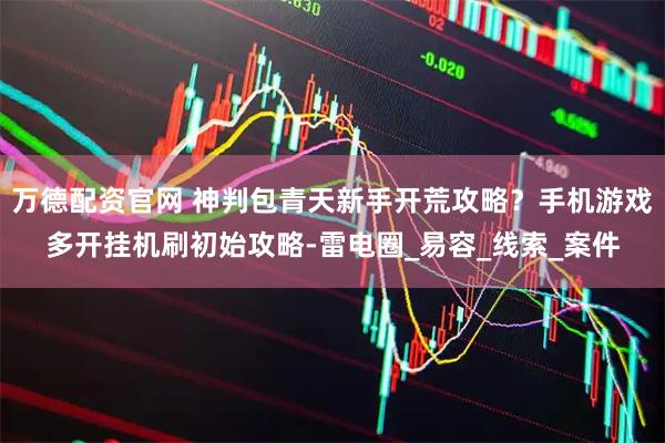 万德配资官网 神判包青天新手开荒攻略？手机游戏多开挂机刷初始攻略-雷电圈_易容_线索_案件