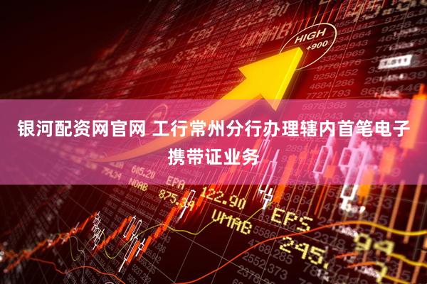 银河配资网官网 工行常州分行办理辖内首笔电子携带证业务