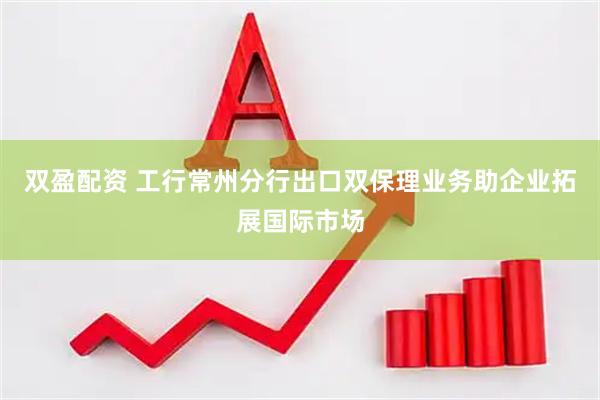 双盈配资 工行常州分行出口双保理业务助企业拓展国际市场