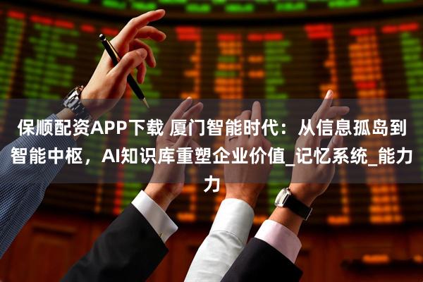 保顺配资APP下载 厦门智能时代：从信息孤岛到智能中枢，AI知识库重塑企业价值_记忆系统_能力