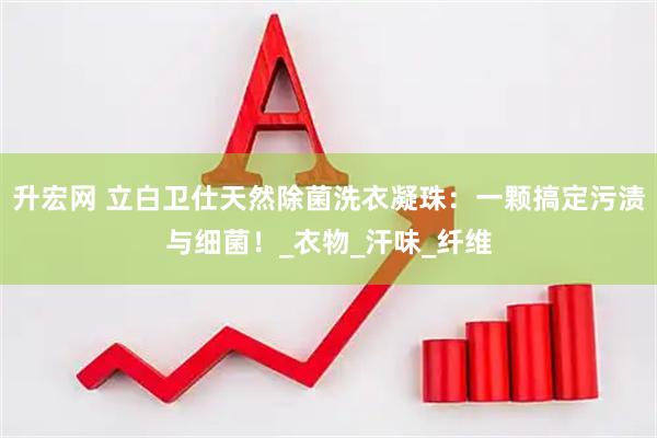 升宏网 立白卫仕天然除菌洗衣凝珠：一颗搞定污渍与细菌！_衣物_汗味_纤维