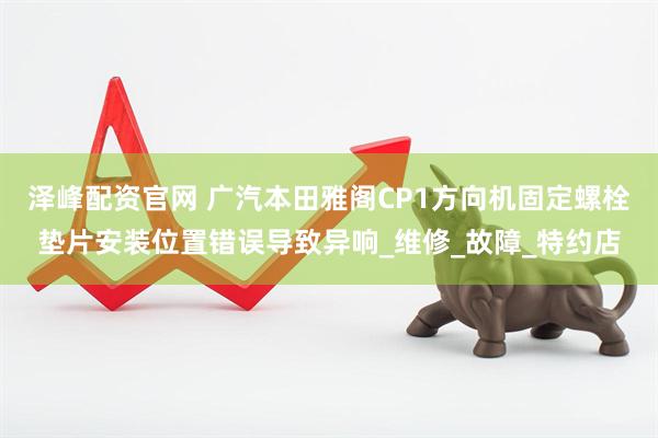 泽峰配资官网 广汽本田雅阁CP1方向机固定螺栓垫片安装位置错误导致异响_维修_故障_特约店