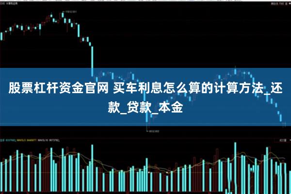 股票杠杆资金官网 买车利息怎么算的计算方法_还款_贷款_本金