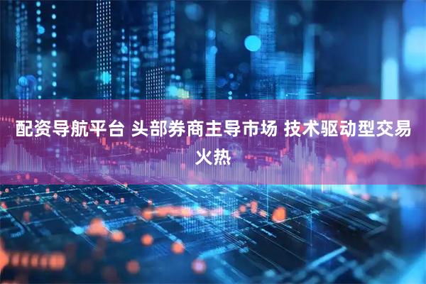 配资导航平台 头部券商主导市场 技术驱动型交易火热