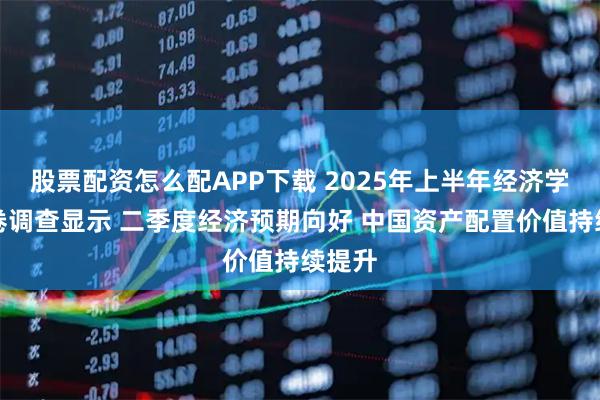 股票配资怎么配APP下载 2025年上半年经济学家问卷调查显示 二季度经济预期向好 中国资产配置价值持续提升