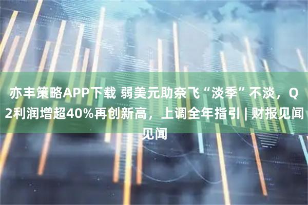 亦丰策略APP下载 弱美元助奈飞“淡季”不淡，Q2利润增超40%再创新高，上调全年指引 | 财报见闻