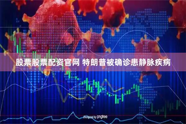 股票股票配资官网 特朗普被确诊患静脉疾病