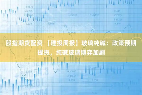 股指期货配资 【建投周报】玻璃纯碱：政策预期提振，纯碱玻璃博弈加剧