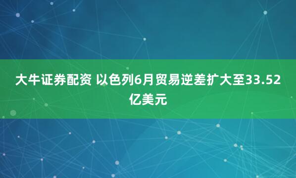大牛证券配资 以色列6月贸易逆差扩大至33.52亿美元