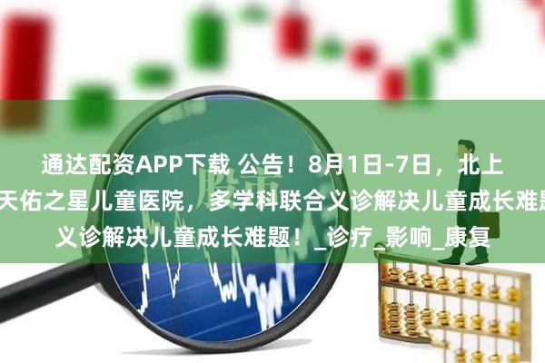 通达配资APP下载 公告！8月1日-7日，北上鄂儿科大咖齐聚武汉天佑之星儿童医院，多学科联合义诊解决儿童成长难题！_诊疗_影响_康复