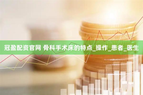 冠盈配资官网 骨科手术床的特点_操作_患者_医生