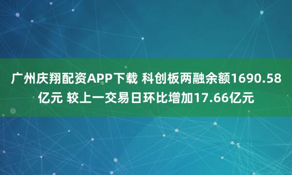 广州庆翔配资APP下载 科创板两融余额1690.58亿元 较上一交易日环比增加17.66亿元