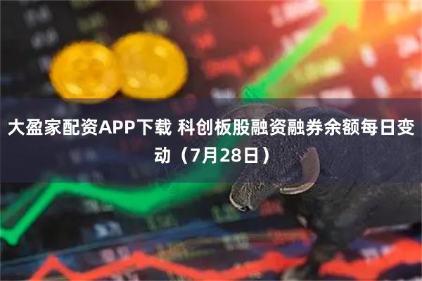大盈家配资APP下载 科创板股融资融券余额每日变动（7月28日）