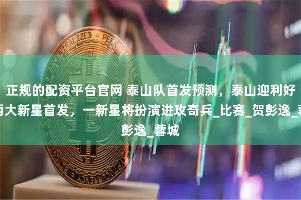 正规的配资平台官网 泰山队首发预测，泰山迎利好，两大新星首发，一新星将扮演进攻奇兵_比赛_贺彭逸_蓉城
