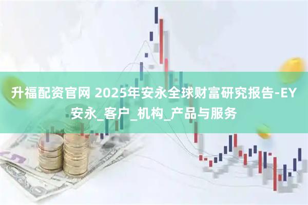 升福配资官网 2025年安永全球财富研究报告-EY安永_客户_机构_产品与服务