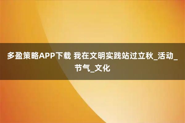 多盈策略APP下载 我在文明实践站过立秋_活动_节气_文化