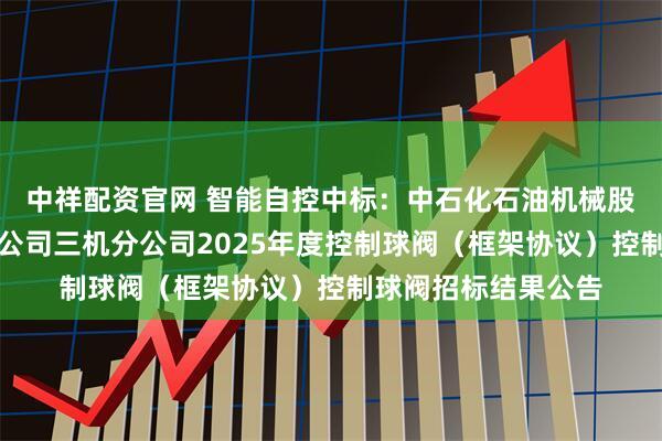 中祥配资官网 智能自控中标：中石化石油机械股份有限公司三机分公司三机分公司2025年度控制球阀（框架协议）控制球阀招标结果公告