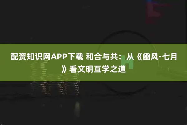 配资知识网APP下载 和合与共：从《豳风·七月》看文明互学之道