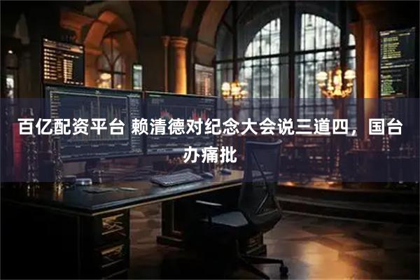 百亿配资平台 赖清德对纪念大会说三道四，国台办痛批