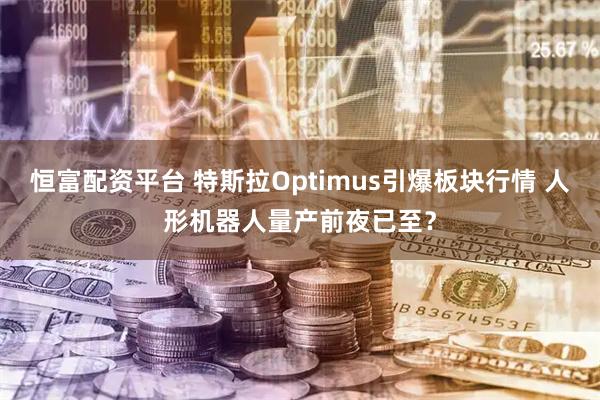 恒富配资平台 特斯拉Optimus引爆板块行情 人形机器人量产前夜已至？