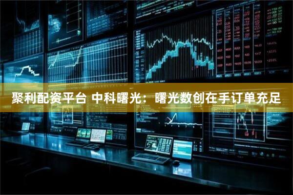 聚利配资平台 中科曙光：曙光数创在手订单充足