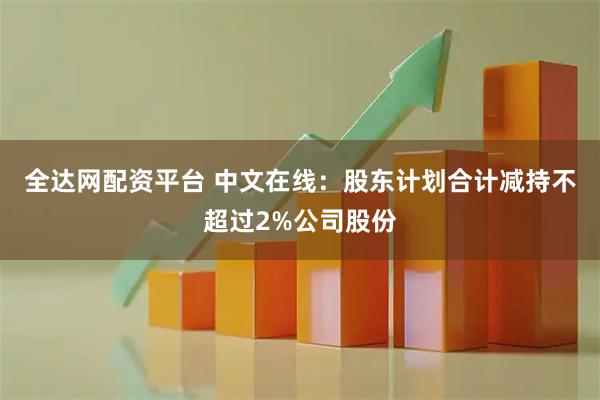全达网配资平台 中文在线：股东计划合计减持不超过2%公司股份
